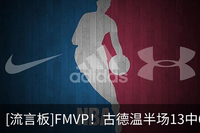 [流言板]FMVP！古德温半场13中6，三分5中1得到13分6篮板6助攻